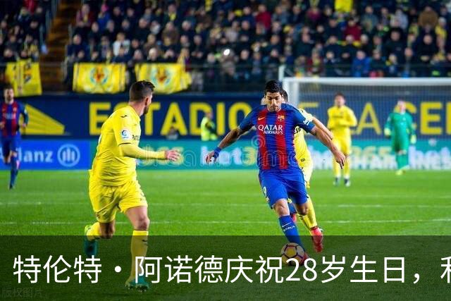 特伦特·阿诺德庆祝28岁生日，利物浦寄语祝福